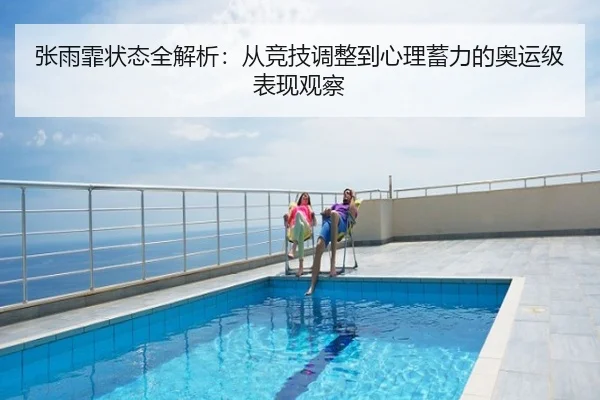 张雨霏状态全解析：从竞技调整到心理蓄力的奥运级表现观察