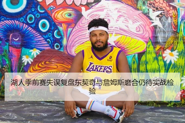 湖人季前赛失误复盘东契奇与詹姆斯磨合仍待实战检验