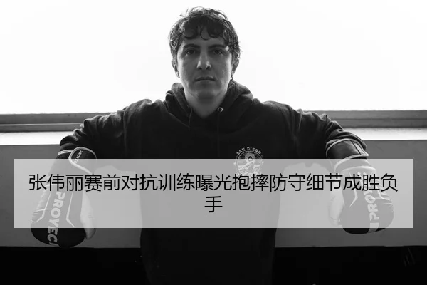 张伟丽赛前对抗训练曝光抱摔防守细节成胜负手