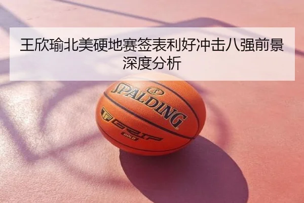 王欣瑜北美硬地赛签表利好冲击八强前景深度分析